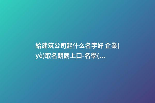 給建筑公司起什么名字好 企業(yè)取名朗朗上口-名學(xué)網(wǎng)-第1張-公司起名-玄機(jī)派